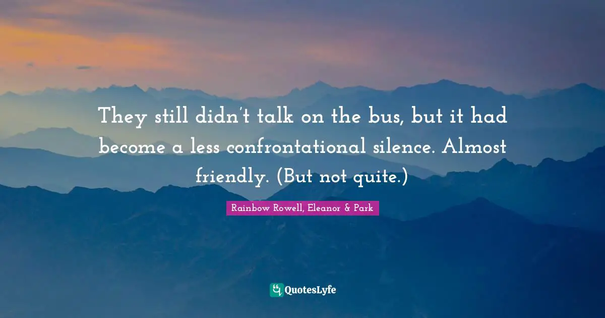Rainbow Rowell, Eleanor & Park Quotes: "They still didn’t talk on the bus, but it had become a less confrontational silence. Almost friendly. (But not quite.)"