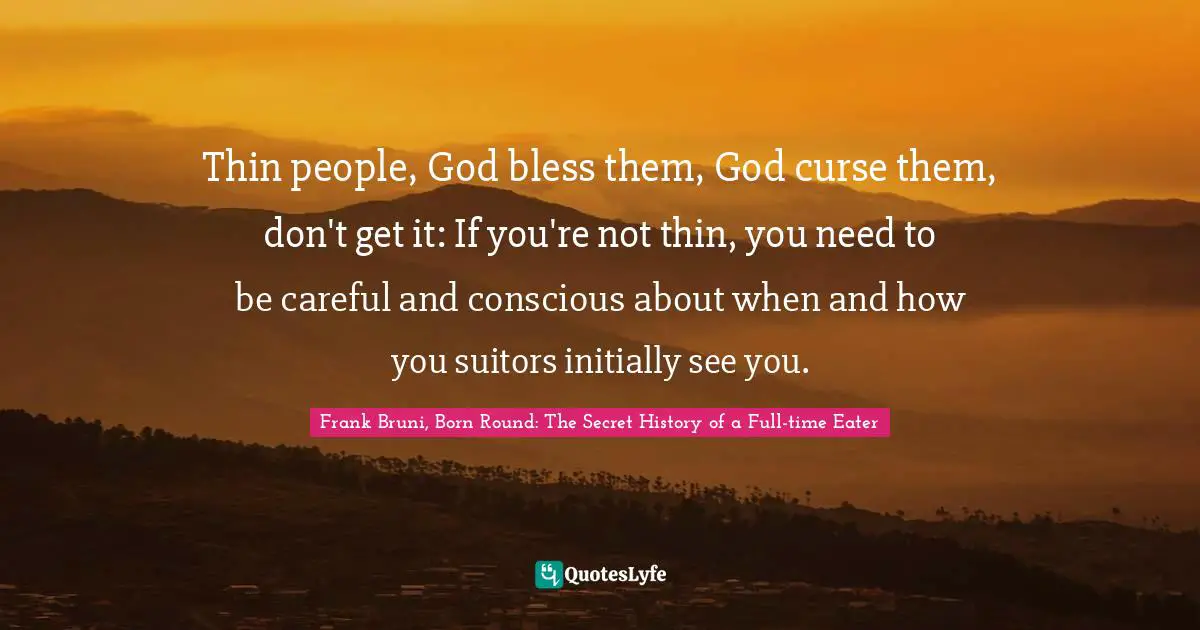 Thin people, God bless them, God curse them, don't get it: If you're not thin, you need to be careful and conscious about when and how you suitors initially see you.