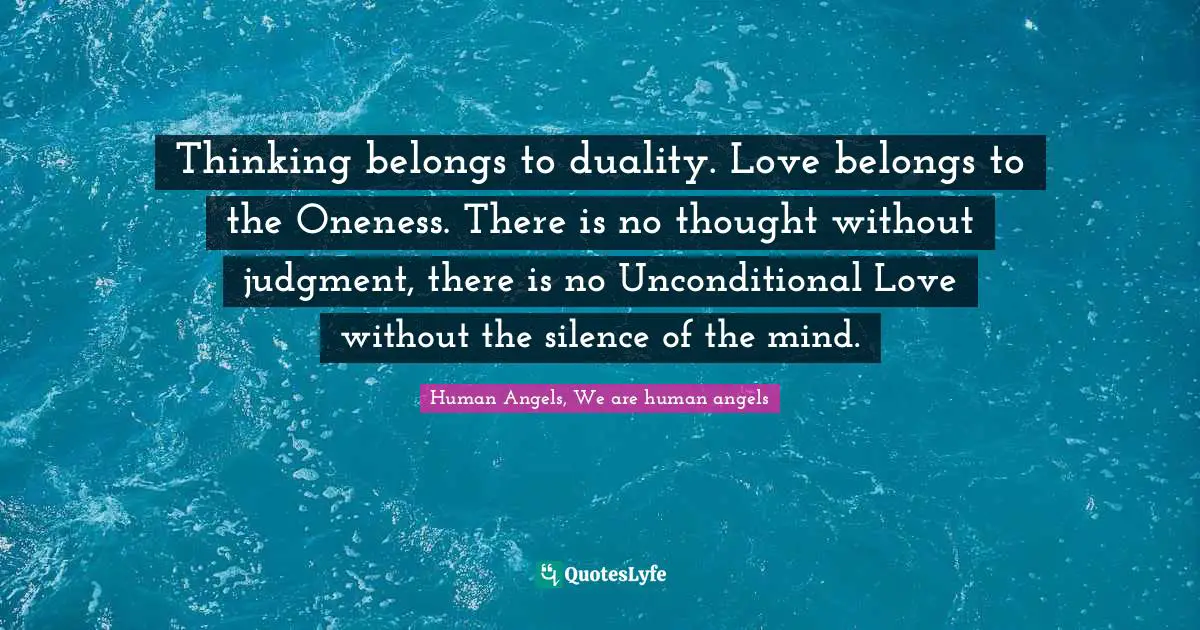 Thinking belongs to duality. Love belongs to the Oneness. There is no thought without judgment, there is no Unconditional Love without the silence of the mind.