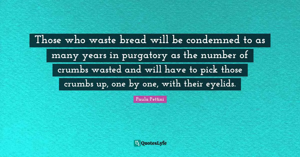 Those who waste bread will be condemned to as many years in purgatory as the number of crumbs wasted and will have to pick those crumbs up, one by one, with their eyelids.