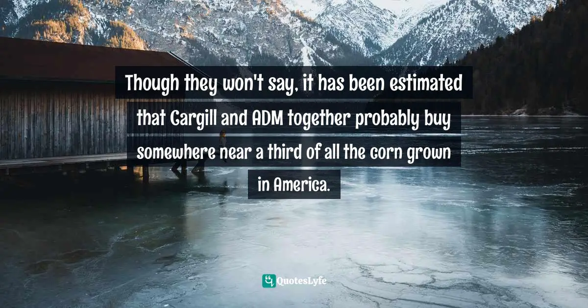 Though they won't say, it has been estimated that Cargill and ADM together probably buy somewhere near a third of all the corn grown in America.