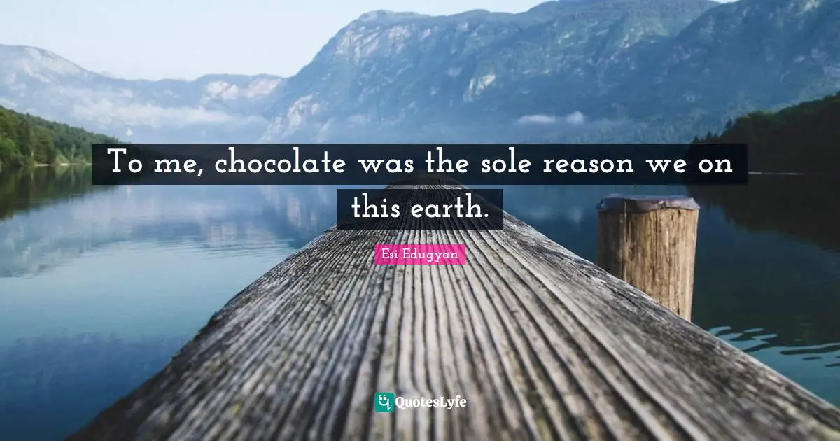 To me, chocolate was the sole reason we on this earth.