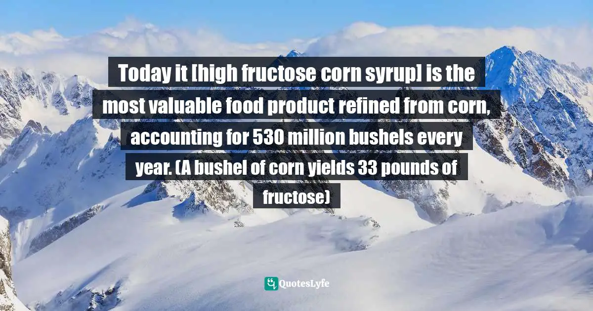 Today it [high fructose corn syrup] is the most valuable food product refined from corn, accounting for 530 million bushels every year. (A bushel of corn yields 33 pounds of fructose)