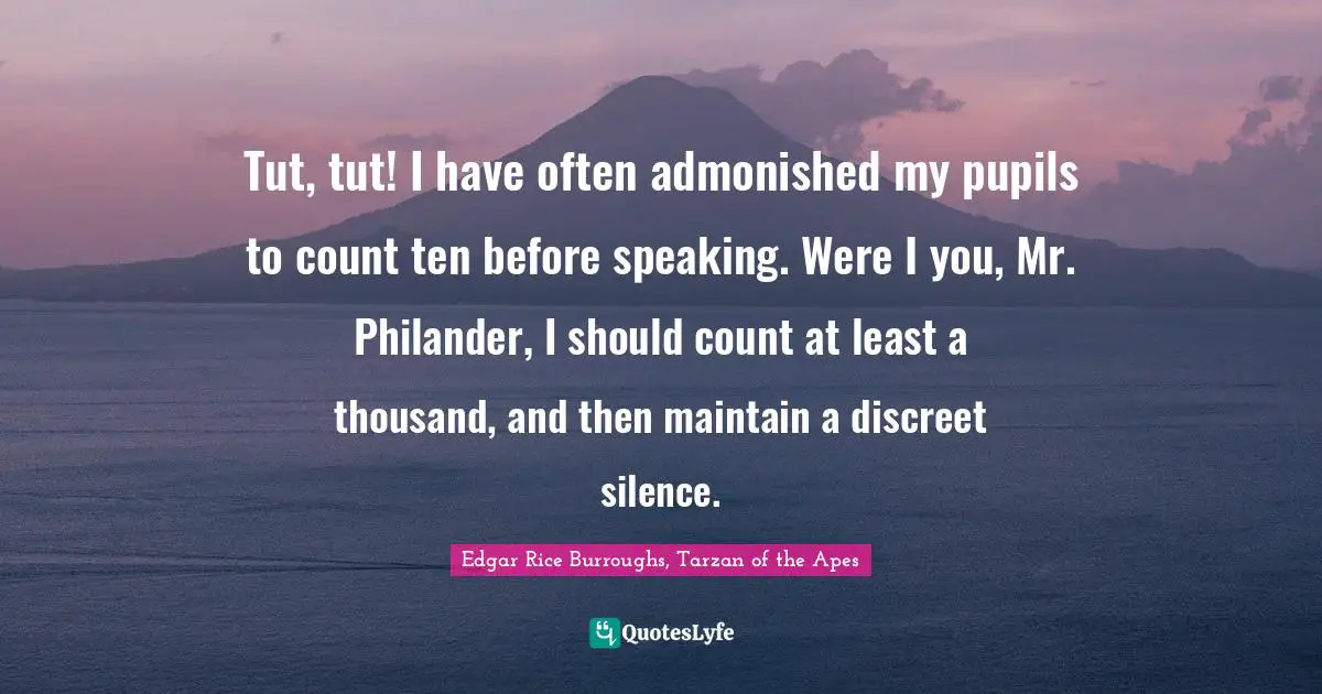 Tut, tut! I have often admonished my pupils to count ten before speaking. Were I you, Mr. Philander, I should count at least a thousand, and then maintain a discreet silence.