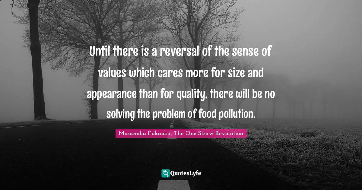 Until there is a reversal of the sense of values which cares more for size and appearance than for quality, there will be no solving the problem of food pollution.