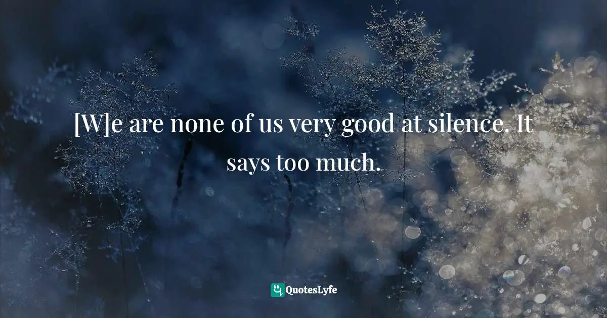 [W]e are none of us very good at silence. It says too much.