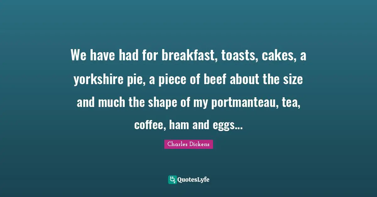 We have had for breakfast, toasts, cakes, a yorkshire pie, a piece of beef about the size and much the shape of my portmanteau, tea, coffee, ham and eggs...