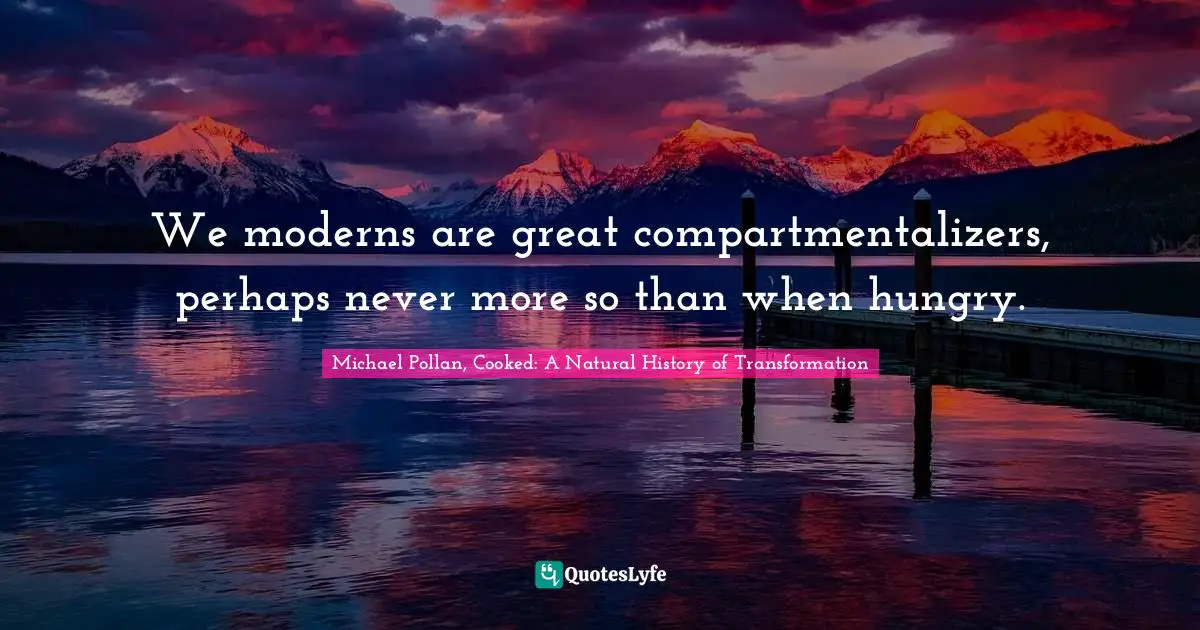 Michael Pollan, Cooked: A Natural History Of Transformation Quotes: "We moderns are great compartmentalizers, perhaps never more so than when hungry."