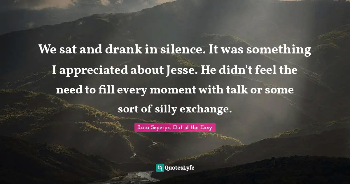 We sat and drank in silence. It was something I appreciated about Jesse. He didn't feel the need to fill every moment with talk or some sort of silly exchange.