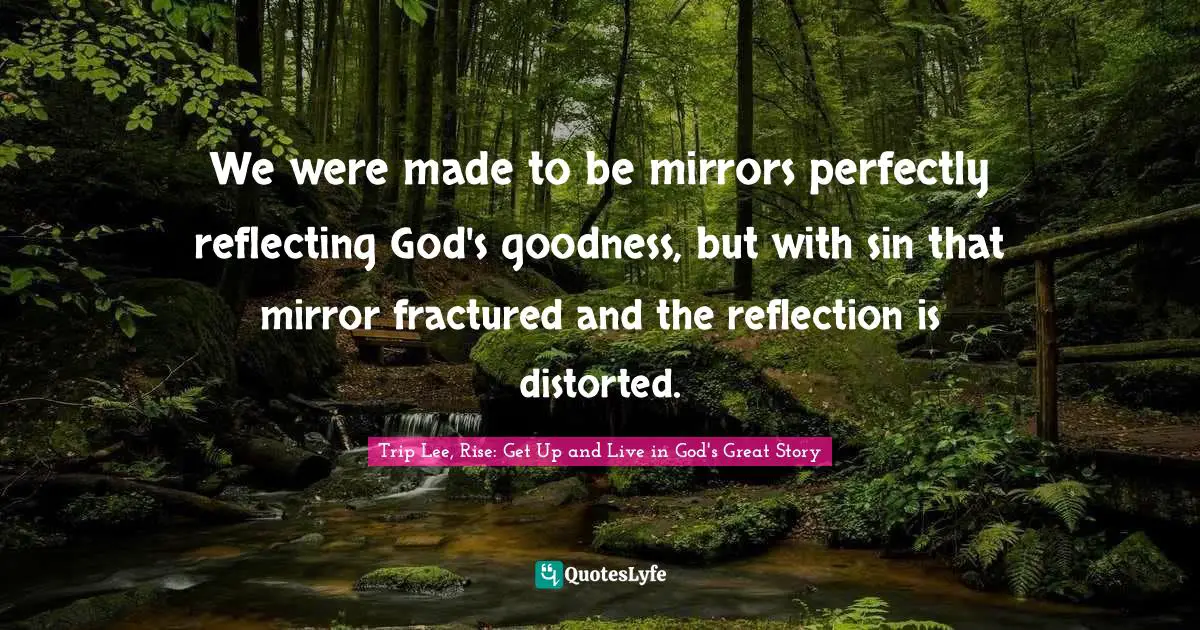 We were made to be mirrors perfectly reflecting God's goodness, but with sin that mirror fractured and the reflection is distorted.