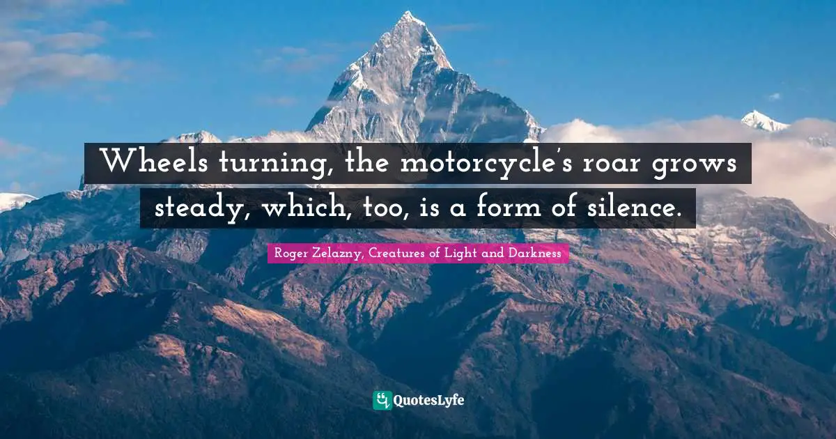 Wheels turning, the motorcycle’s roar grows steady, which, too, is a form of silence.