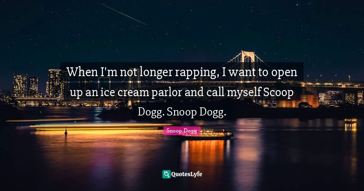 When I'm not longer rapping, I want to open up an ice cream parlor and call myself Scoop Dogg. Snoop Dogg.