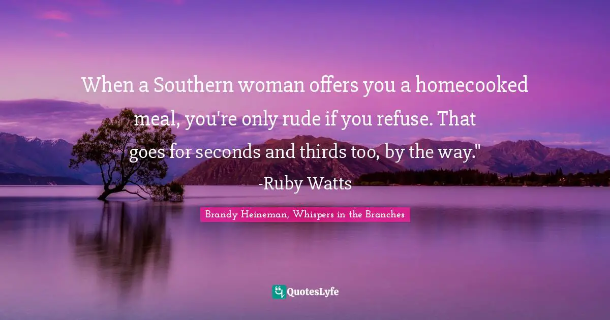 When a Southern woman offers you a homecooked meal, you're only rude if you refuse. That goes for seconds and thirds too, by the way." -Ruby Watts