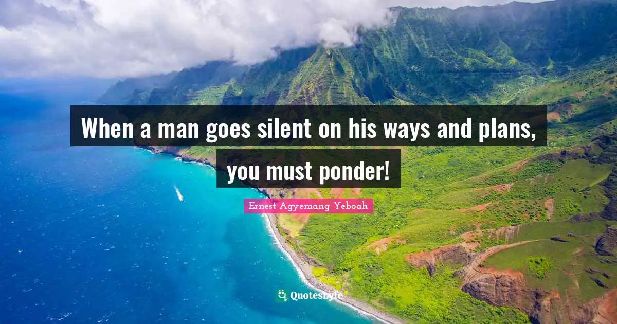 When a man goes silent on his ways and plans, you must ponder!