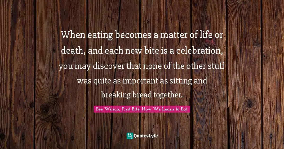 When eating becomes a matter of life or death, and each new bite is a celebration, you may discover that none of the other stuff was quite as important as sitting and breaking bread together.