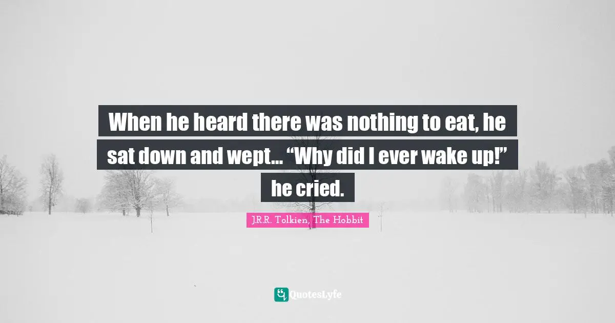 J.R.R. Tolkien, The Hobbit Quotes: "When he heard there was nothing to eat, he sat down and wept… “Why did I ever wake up!” he cried."