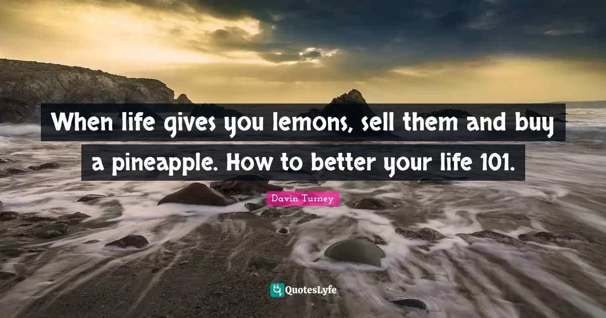 When life gives you lemons, sell them and buy a pineapple. How to better your life 101.