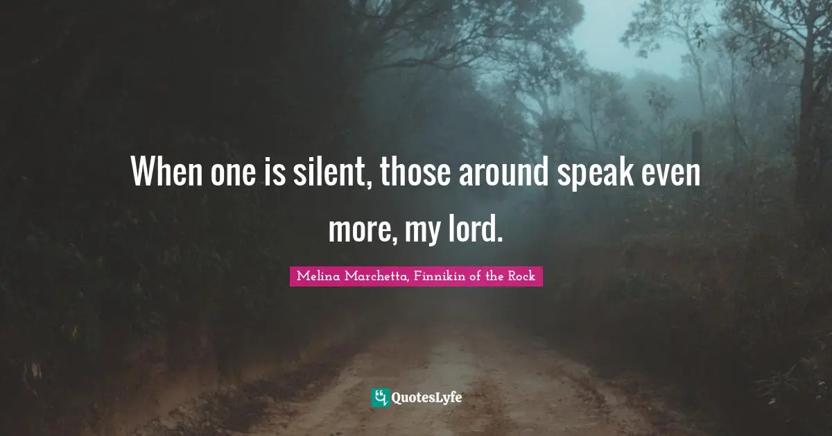 When one is silent, those around speak even more, my lord.
