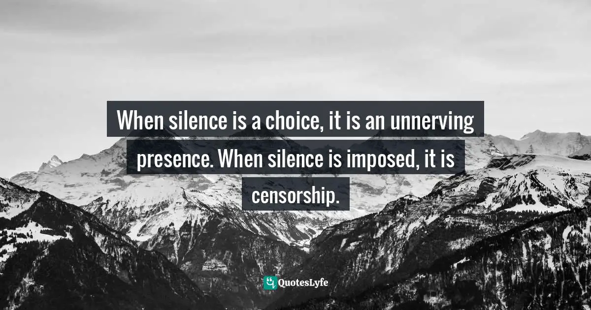 When silence is a choice, it is an unnerving presence. When silence is imposed, it is censorship.