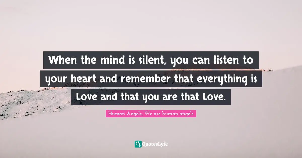 When the mind is silent, you can listen to your heart and remember that everything is Love and that you are that Love.