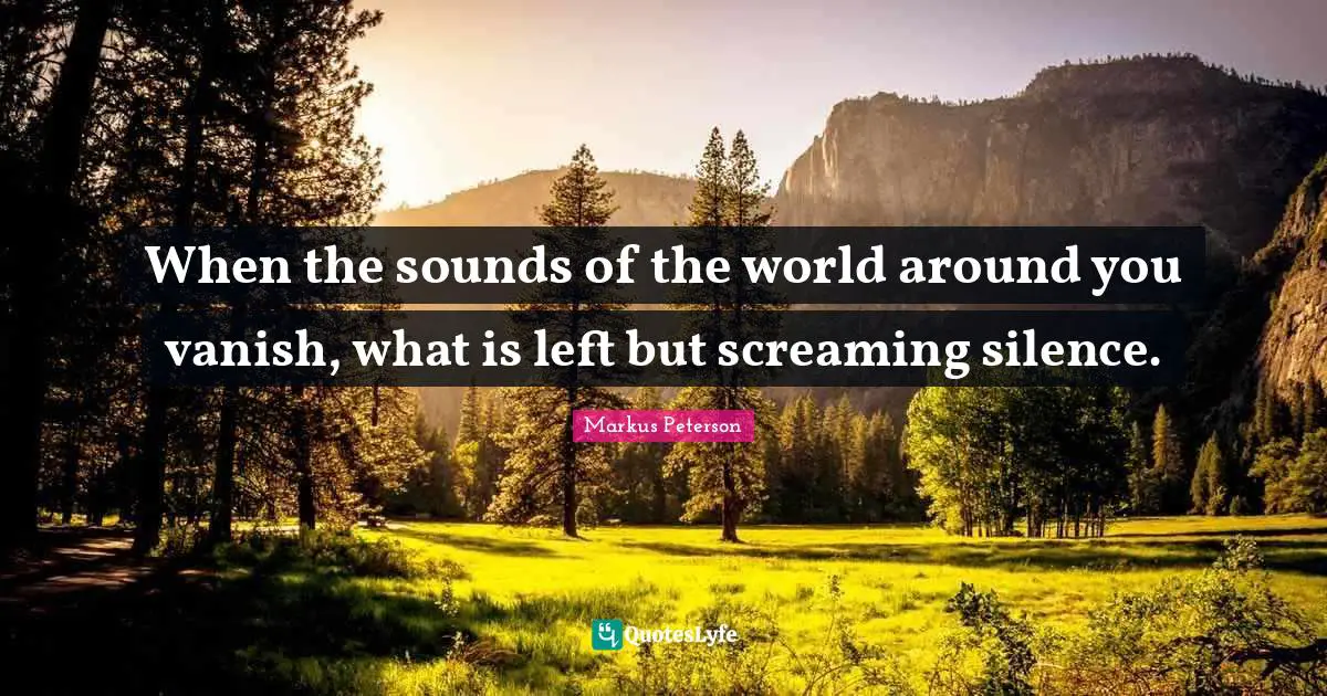 When the sounds of the world around you vanish, what is left but screaming silence.