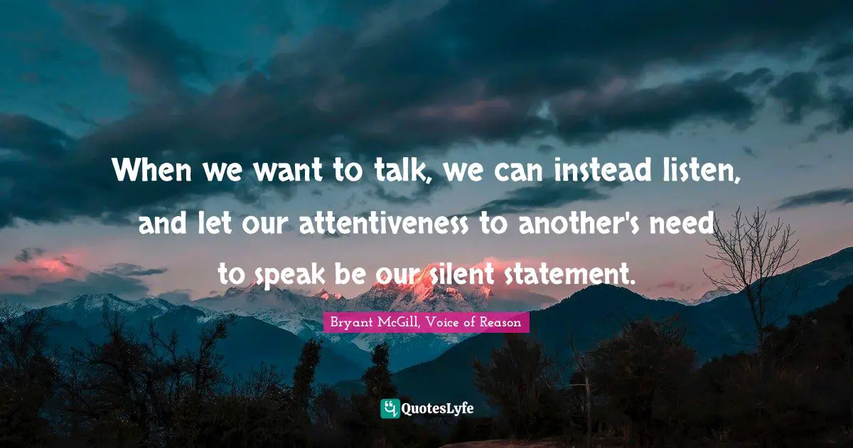 Bryant McGill Quotes: "When we want to talk, we can instead listen, and let our attentiveness to another's need to speak be our silent statement."