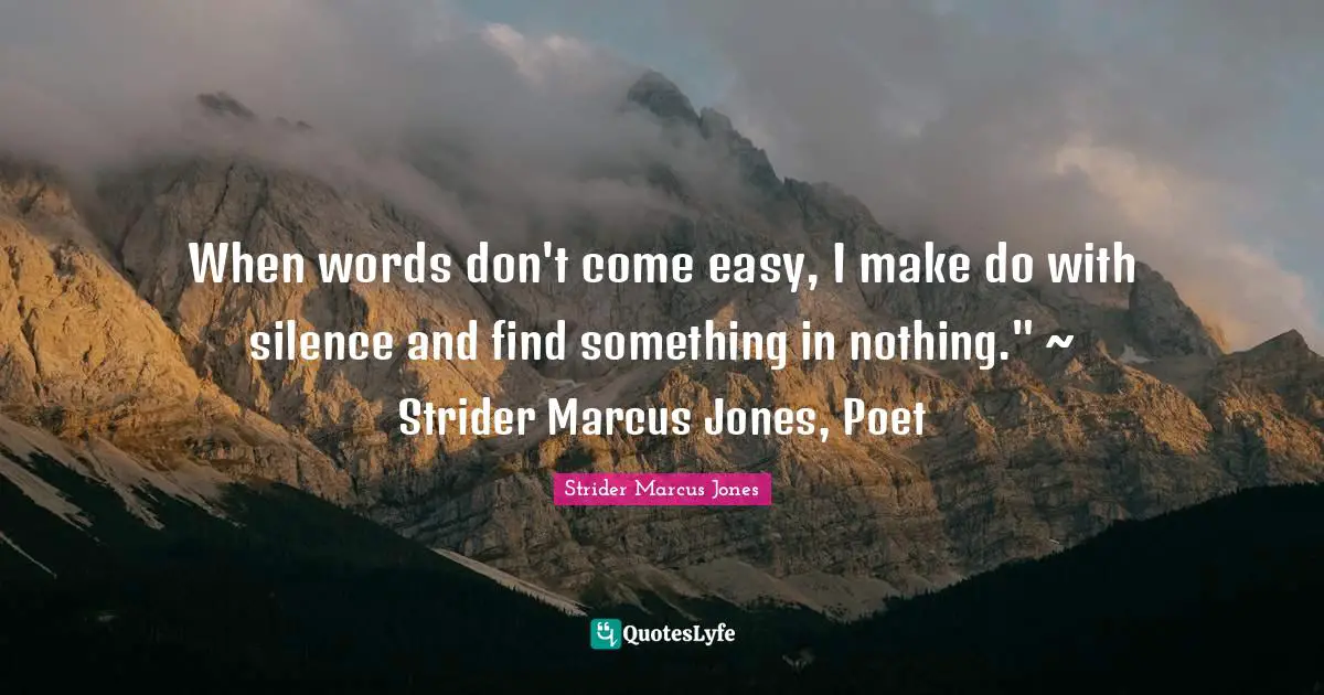 Writers Block Quotes: "When words don't come easy, I make do with silence and find something in nothing." ~ Strider Marcus Jones, Poet"