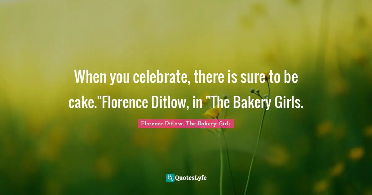 When you celebrate, there is sure to be cake."Florence Ditlow, in "The Bakery Girls.