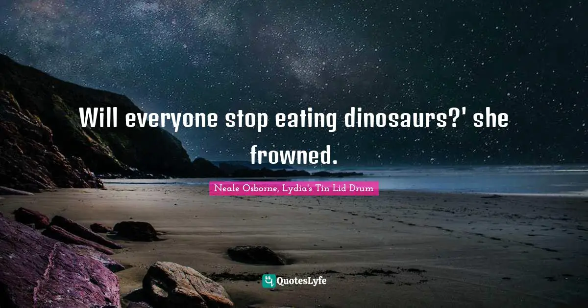 Will everyone stop eating dinosaurs?' she frowned.