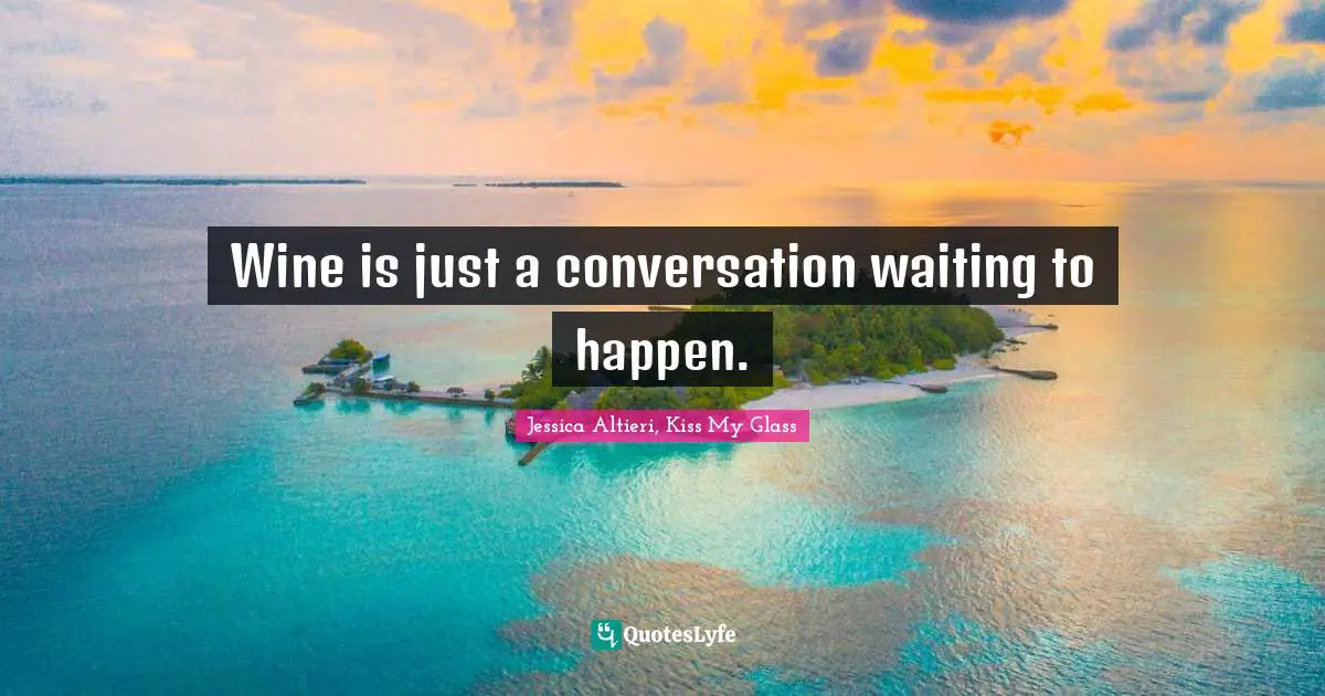 Wine is just a conversation waiting to happen.