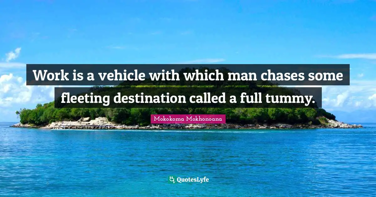 Mokokoma Mokhonoana Quotes: "Work is a vehicle with which man chases some fleeting destination called a full tummy."