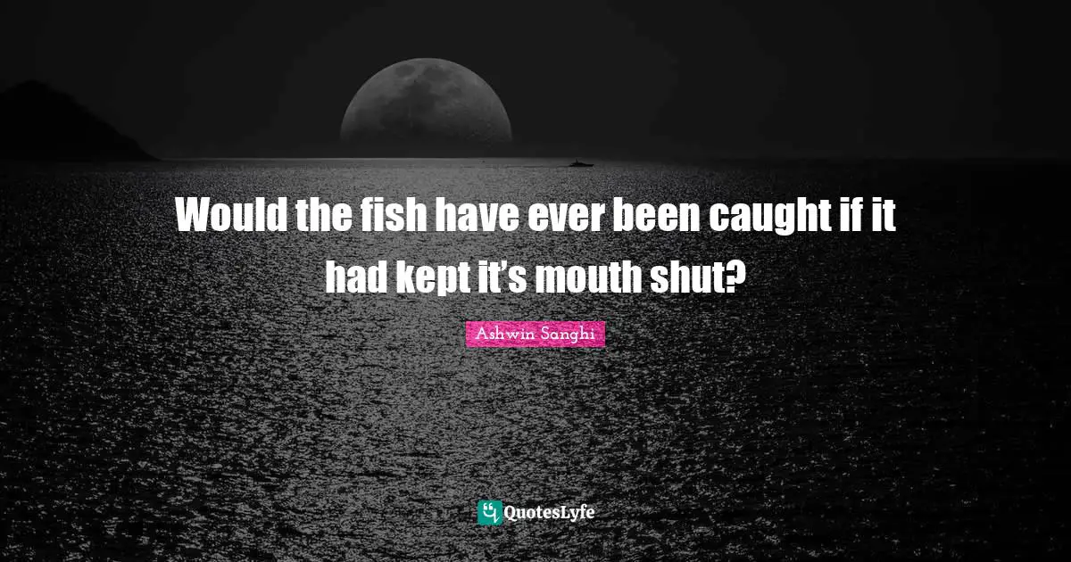 Would the fish have ever been caught if it had kept it’s mouth shut?