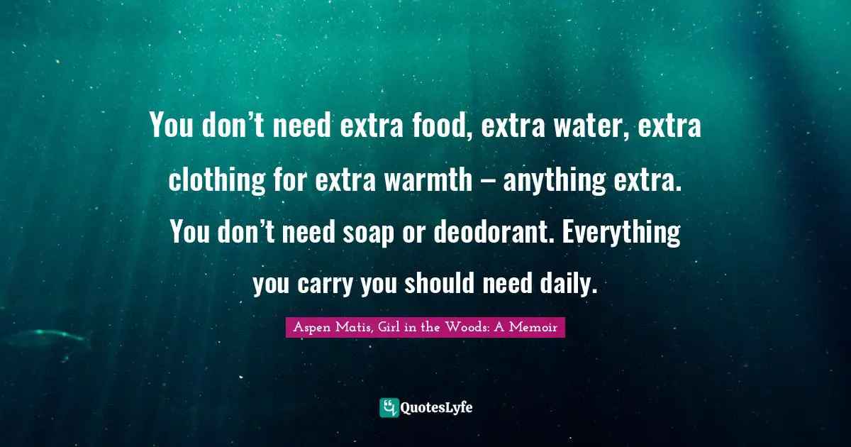 Aspen Matis, Girl In The Woods: A Memoir Quotes: "You don’t need extra food, extra water, extra clothing for extra warmth – anything extra. You don’t need soap or deodorant. Everything you carry you should need daily."