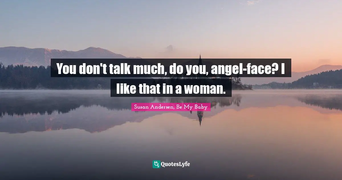 You don't talk much, do you, angel-face? I like that in a woman.