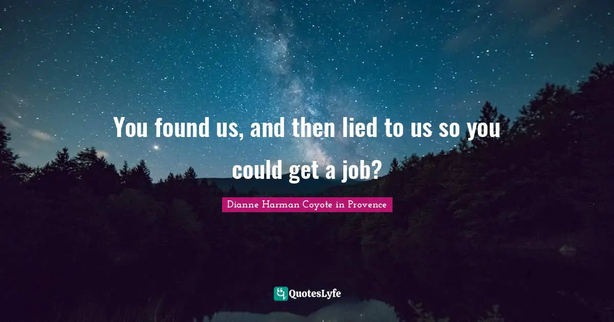 You found us, and then lied to us so you could get a job?