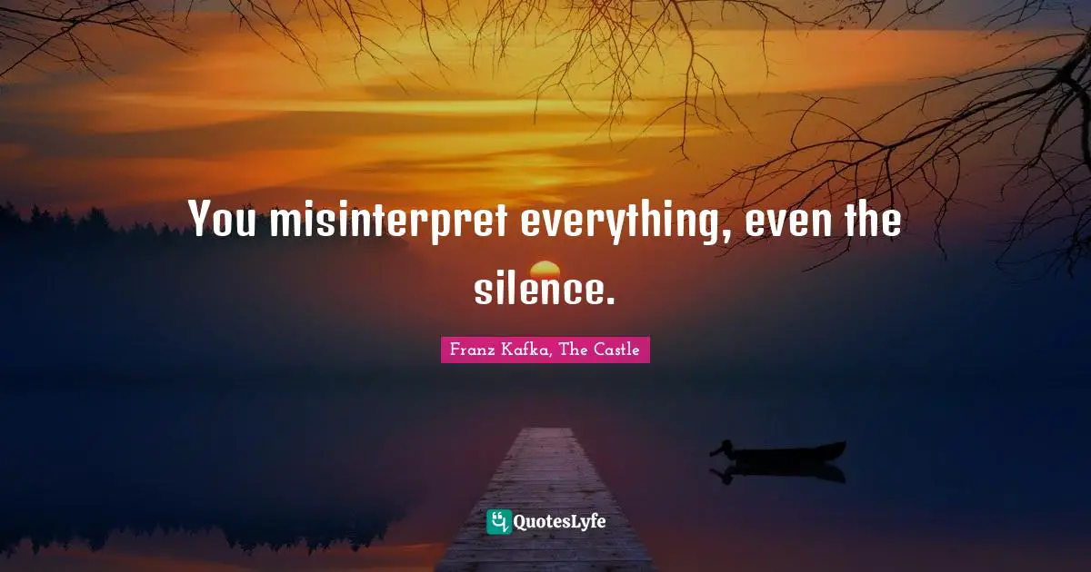 You misinterpret everything, even the silence.