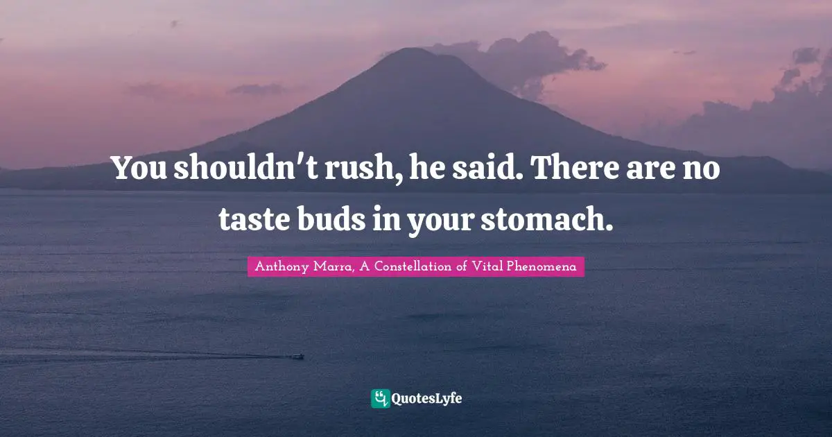 You shouldn't rush, he said. There are no taste buds in your stomach.
