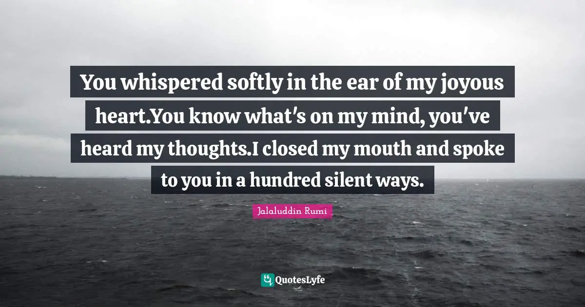 You whispered softly in the ear of my joyous heart.You know what's on my mind, you've heard my thoughts.I closed my mouth and spoke to you in a hundred silent ways.