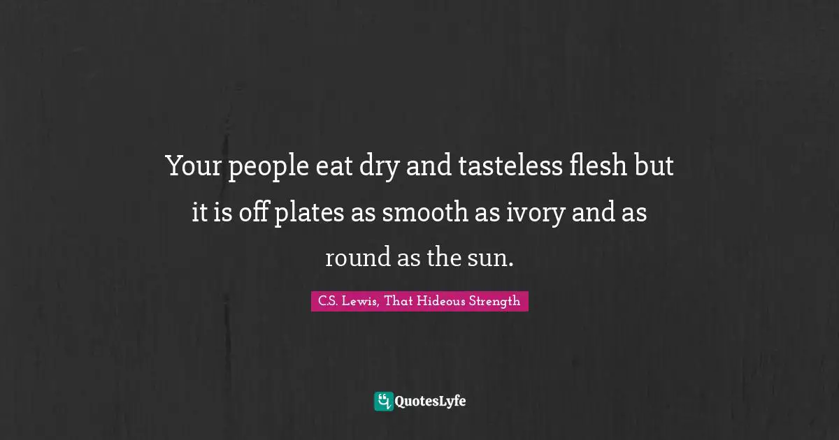 Your people eat dry and tasteless flesh but it is off plates as smooth as ivory and as round as the sun.