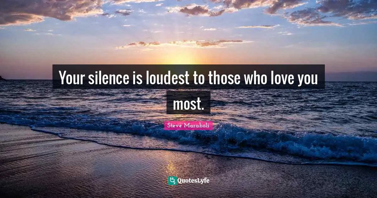 Your silence is loudest to those who love you most.