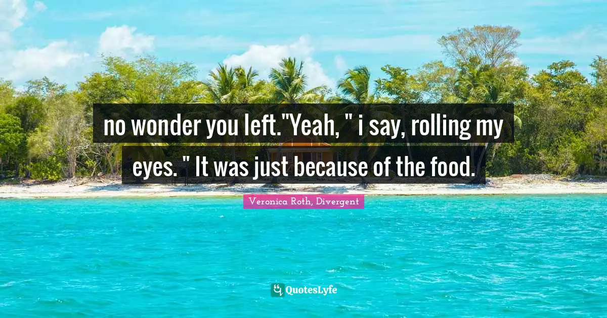 Veronica Roth, Divergent Quotes: "no wonder you left."Yeah, " i say, rolling my eyes. " It was just because of the food."