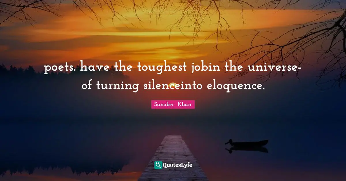 poets. have the toughest jobin the universe-of turning silenceinto eloquence.