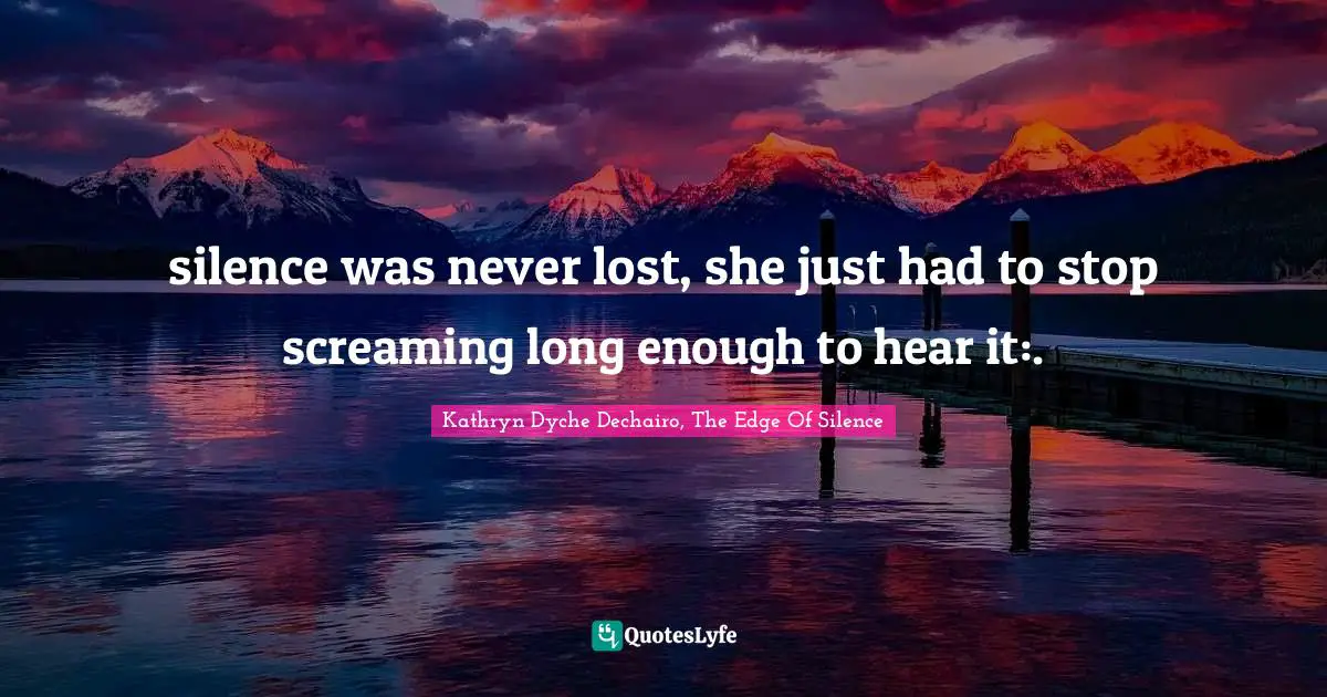 silence was never lost, she just had to stop screaming long enough to hear it:.