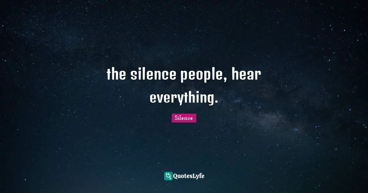 the silence people, hear everything.