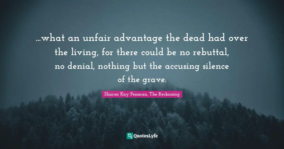 ...what an unfair advantage the dead had over the living, for there could be no rebuttal, no denial, nothing but the accusing silence of the grave.