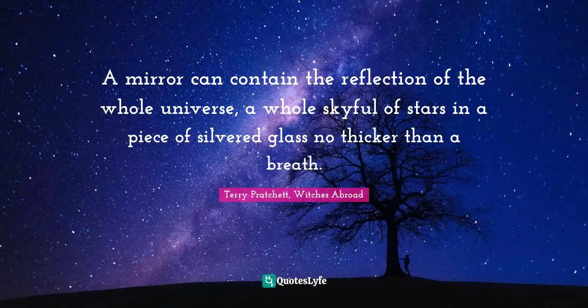 A mirror can contain the reflection of the whole universe, a whole skyful of stars in a piece of silvered glass no thicker than a breath.
