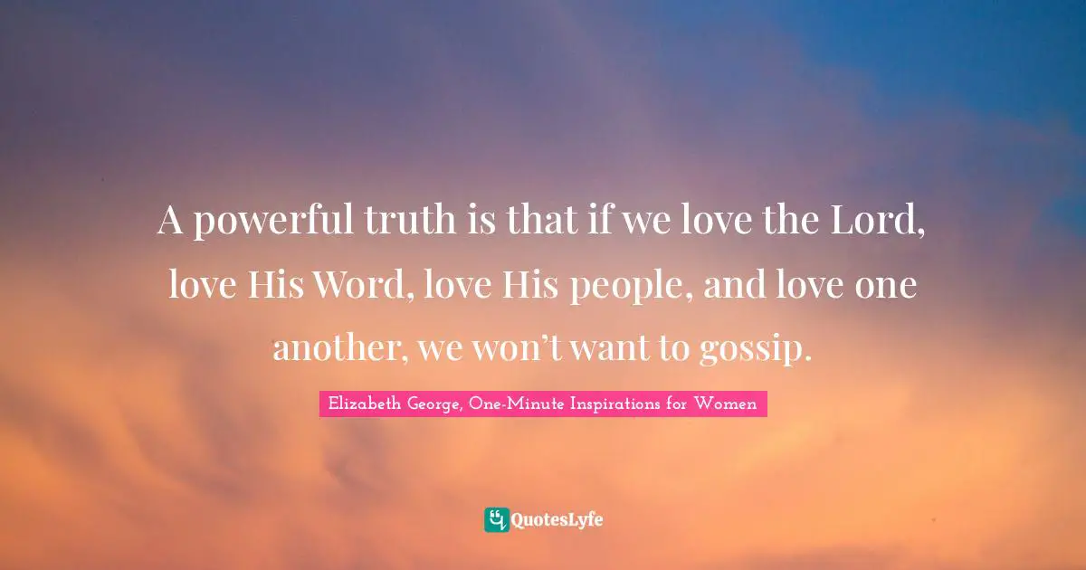 A powerful truth is that if we love the Lord, love His Word, love His people, and love one another, we won’t want to gossip.