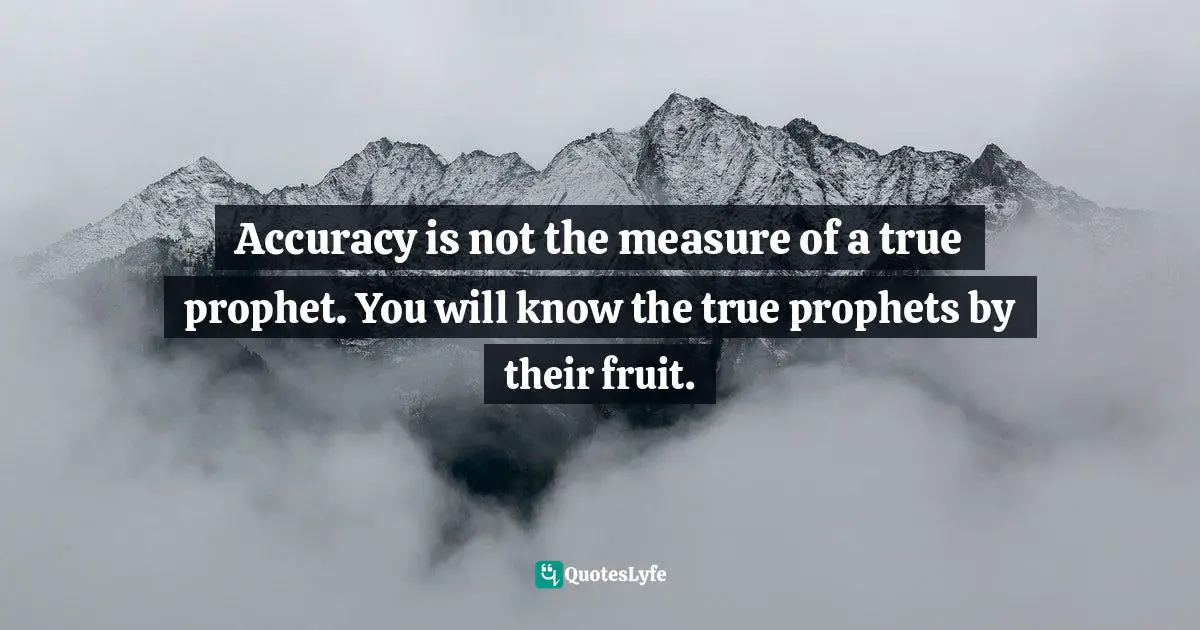 Accuracy is not the measure of a true prophet. You will know the true prophets by their fruit.