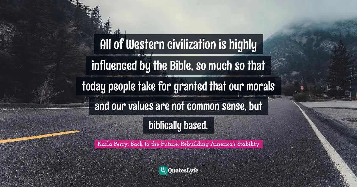 All of Western civilization is highly influenced by the Bible, so much so that today people take for granted that our morals and our values are not common sense, but biblically based.