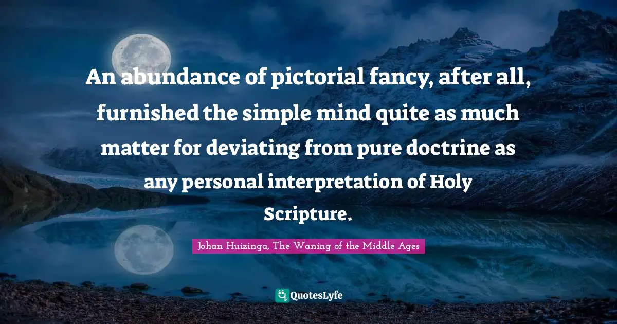 Johan Huizinga Quotes: "An abundance of pictorial fancy, after all, furnished the simple mind quite as much matter for deviating from pure doctrine as any personal interpretation of Holy Scripture."
